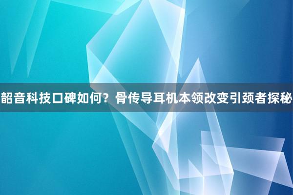 韶音科技口碑如何？骨传导耳机本领改变引颈者探秘