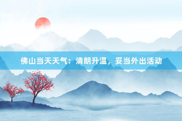 佛山当天天气：清朗升温，妥当外出活动