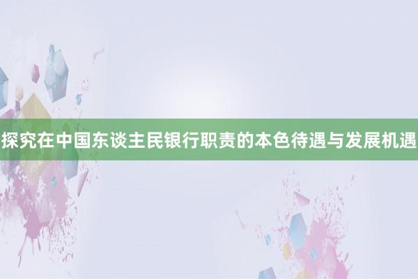 探究在中国东谈主民银行职责的本色待遇与发展机遇