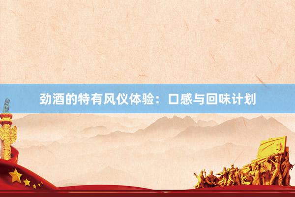 劲酒的特有风仪体验：口感与回味计划